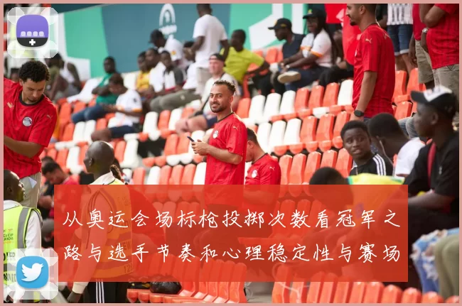 从奥运会场标枪投掷次数看冠军之路与选手节奏和心理稳定性与赛场应对