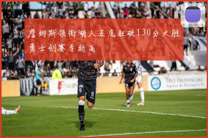 詹姆斯领衔湖人五虎狂砍130分大胜勇士创赛季新高