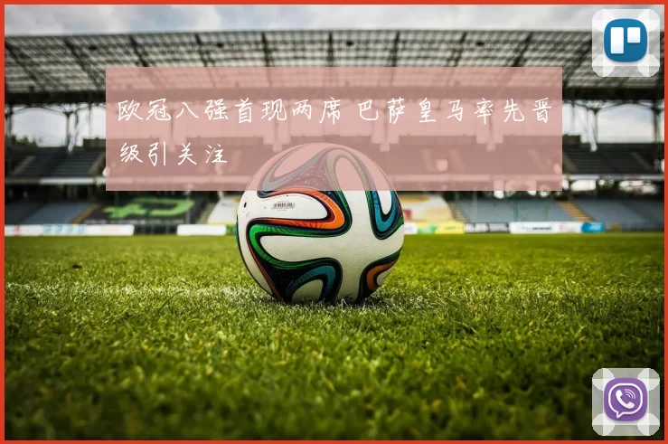 欧冠八强首现两席 巴萨皇马率先晋级引关注