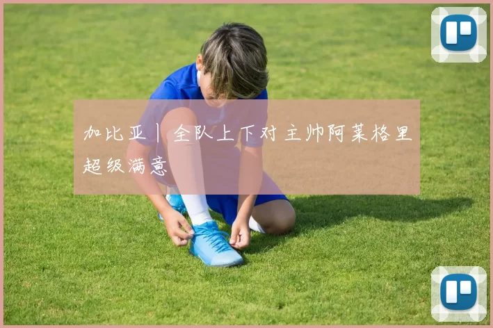 加比亚丨全队上下对主帅阿莱格里超级满意