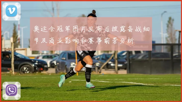 奥运会冠军图片发布后披露备战细节及商业影响和赛事前景分析