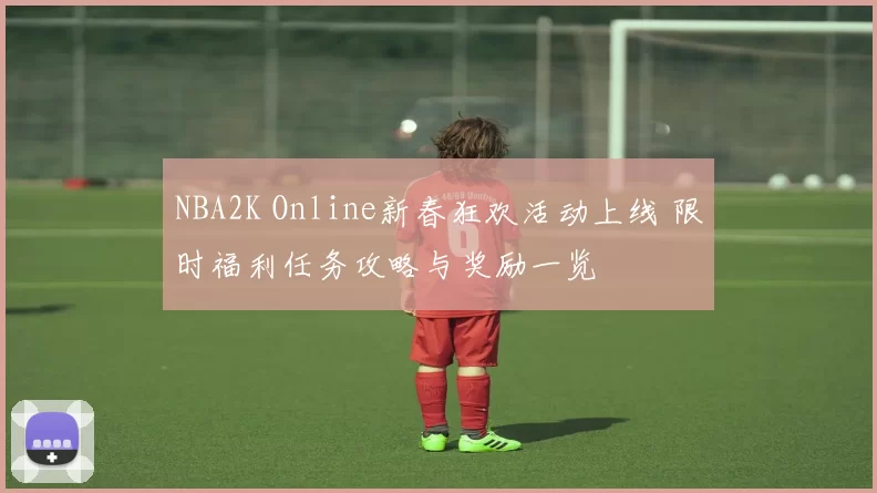 NBA2K Online新春狂欢活动上线 限时福利任务攻略与奖励一览