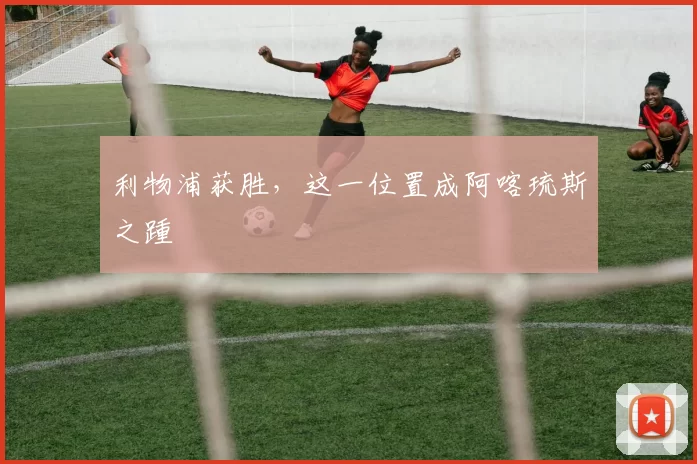 利物浦获胜,这一位置成阿喀琉斯之踵