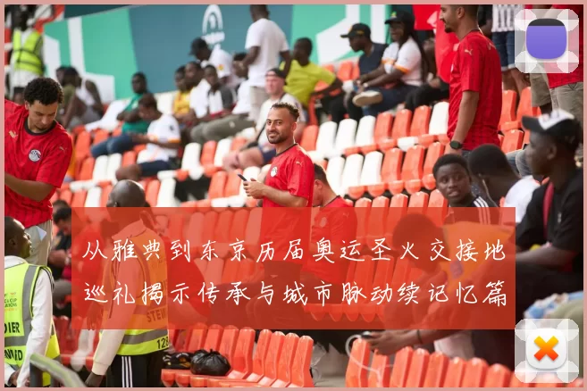 从雅典到东京历届奥运圣火交接地巡礼揭示传承与城市脉动续记忆篇