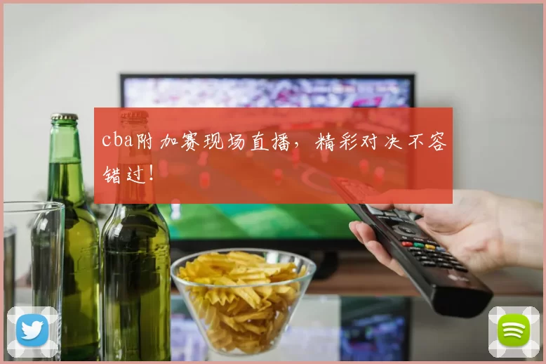 cba附加赛现场直播，精彩对决不容错过！