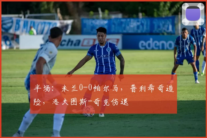 半场:米兰0-0帕尔马,普利希奇造险,洛夫图斯-奇克伤退