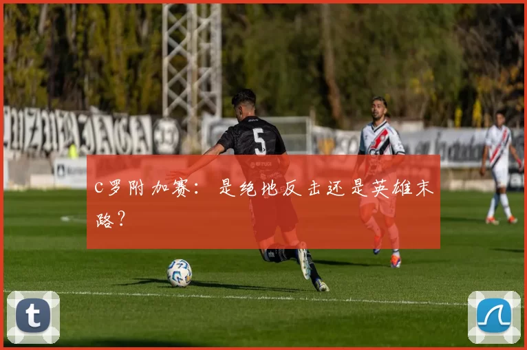 c罗附加赛：是绝地反击还是英雄末路？