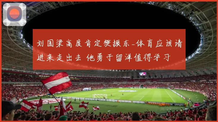 刘国梁高度肯定樊振东_体育应该请进来走出去 他勇于留洋值得学习