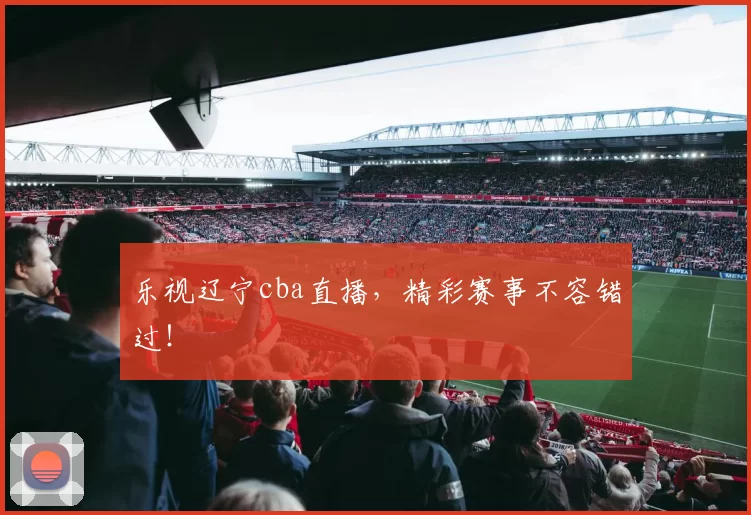 乐视辽宁cba直播，精彩赛事不容错过！