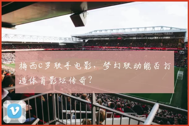 梅西c罗联手电影，梦幻联动能否打造体育影坛传奇？