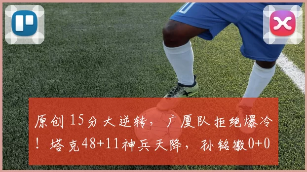 原创 15分大逆转,广厦队拒绝爆冷!塔克48+11神兵天降,孙铭徽0+0+4