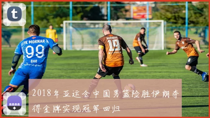 2018年亚运会中国男篮险胜伊朗夺得金牌实现冠军回归