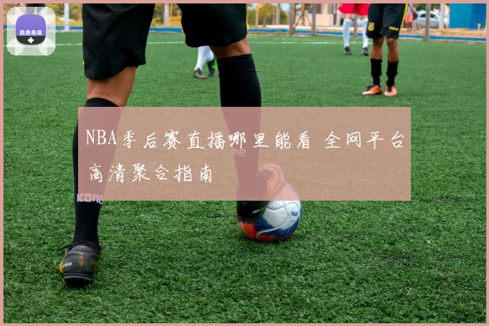NBA季后赛直播哪里能看 全网平台高清聚合指南