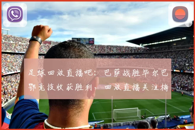 足球回放直播吧:巴萨战胜毕尔巴鄂竞技收获胜利,回放直播关注梅西复出表现与战术调整