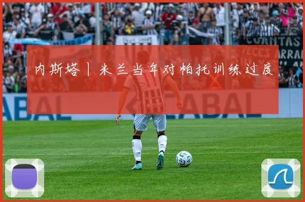 内斯塔丨米兰当年对帕托训练过度