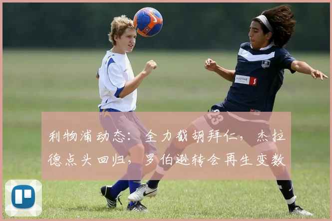 利物浦动态：全力截胡拜仁，杰拉德点头回归，罗伯逊转会再生变数