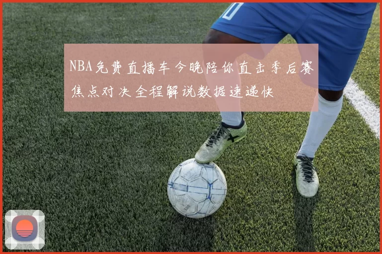 NBA免费直播车今晚陪你直击季后赛焦点对决全程解说数据速递快