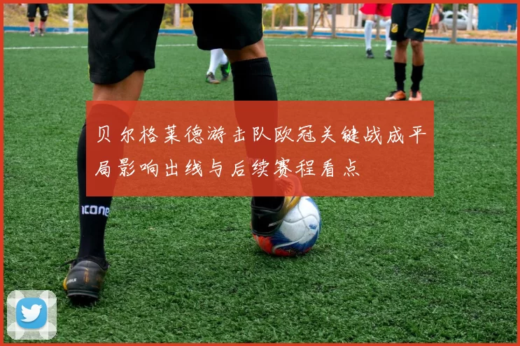 贝尔格莱德游击队欧冠关键战成平局影响出线与后续赛程看点