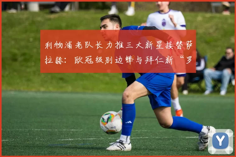 利物浦老队长力推三大新星接替萨拉赫：欧冠级别边锋与拜仁新“罗贝里”_杰拉德_奥利塞