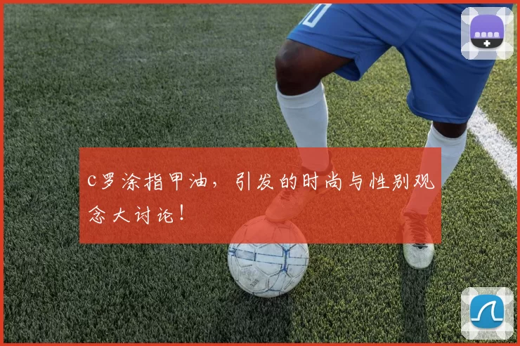 c罗涂指甲油，引发的时尚与性别观念大讨论！