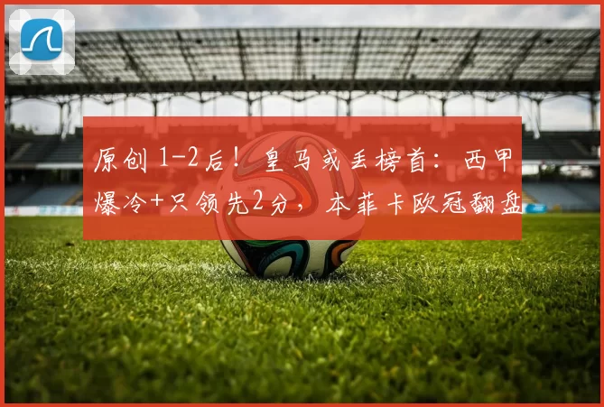 原创 1-2后！皇马或丢榜首：西甲爆冷+只领先2分，本菲卡欧冠翻盘有望
