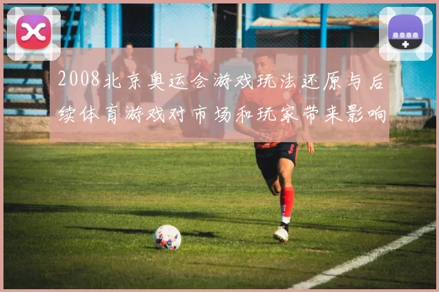 2008北京奥运会游戏玩法还原与后续体育游戏对市场和玩家带来影响