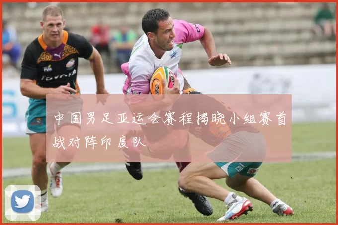 中国男足亚运会赛程揭晓小组赛首战对阵印度队