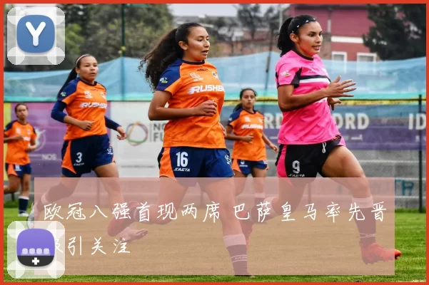 欧冠八强首现两席 巴萨皇马率先晋级引关注