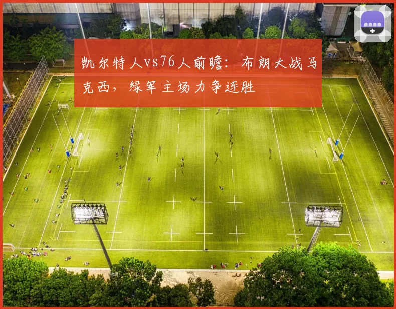 凯尔特人vs76人前瞻:布朗大战马克西,绿军主场力争连胜