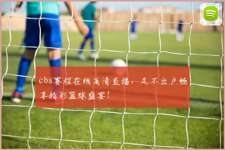 cba赛程在线高清直播，足不出户畅享精彩篮球盛宴！