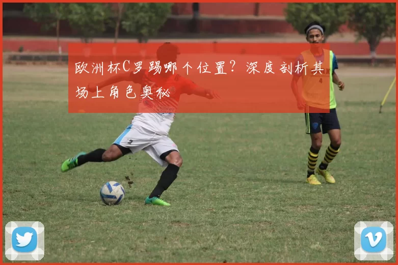 欧洲杯C罗踢哪个位置？深度剖析其场上角色奥秘