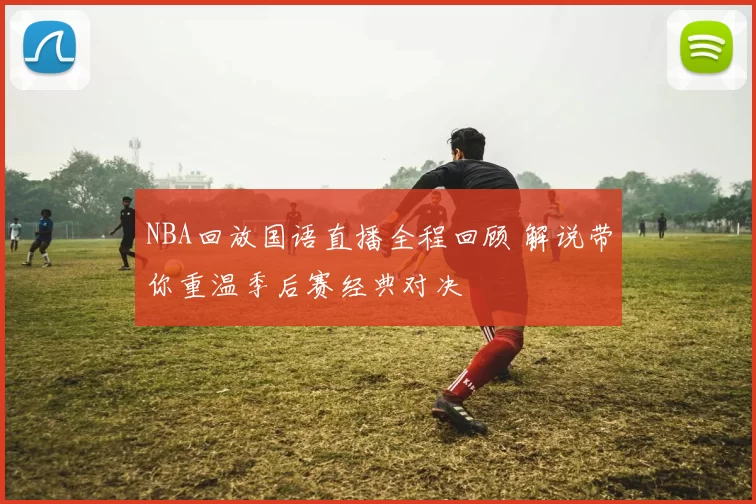 NBA回放国语直播全程回顾 解说带你重温季后赛经典对决