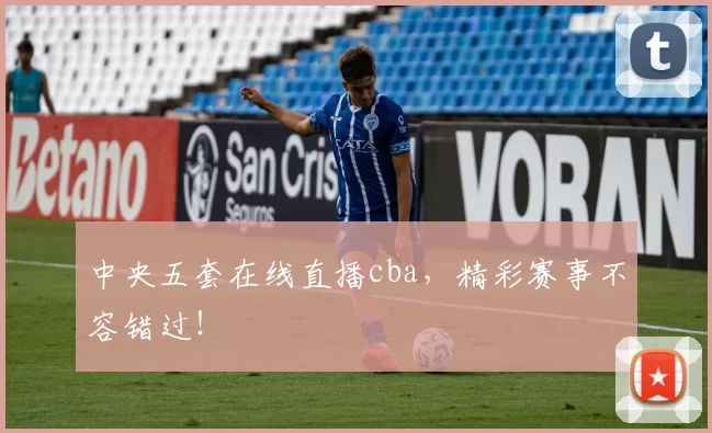 中央五套在线直播cba，精彩赛事不容错过！