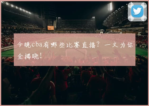 今晚cba有哪些比赛直播？一文为你全揭晓！