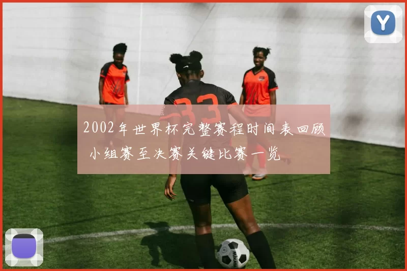 2002年世界杯完整赛程时间表回顾 小组赛至决赛关键比赛一览