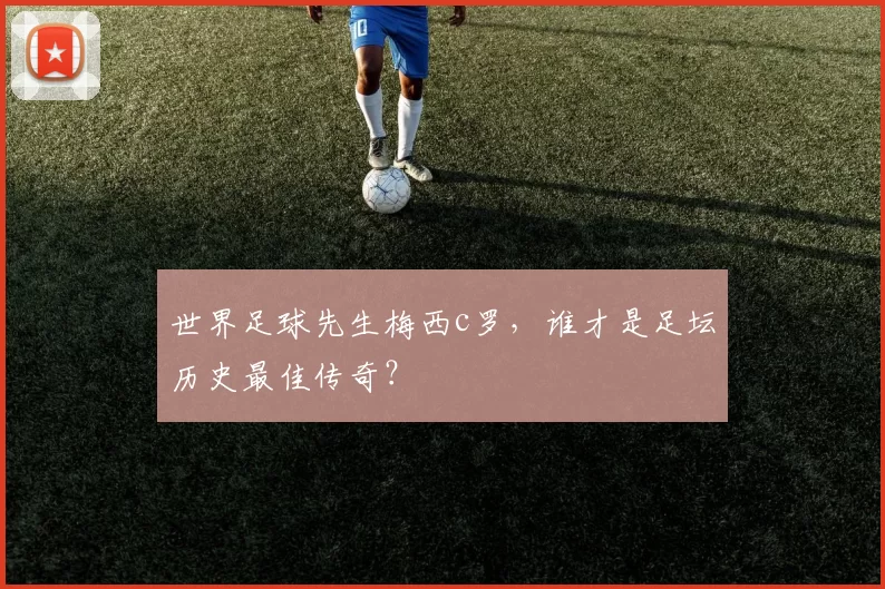 世界足球先生梅西c罗，谁才是足坛历史最佳传奇？