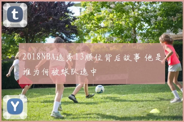 2018NBA选秀13顺位背后故事 他是谁为何被球队选中
