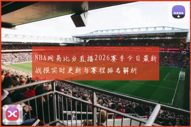 NBA网易比分直播2026赛季今日最新战报实时更新与赛程排名解析