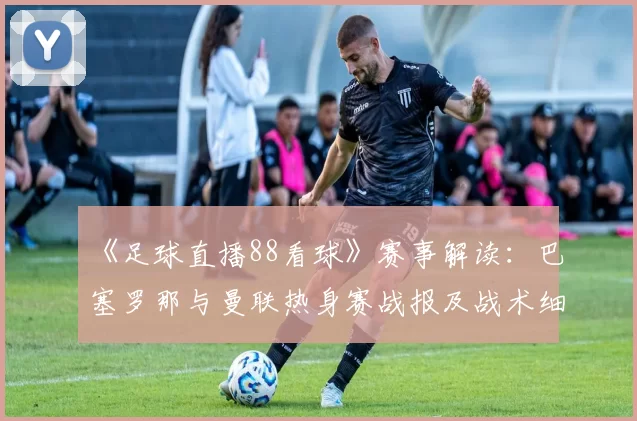 《足球直播88看球》赛事解读：巴塞罗那与曼联热身赛战报及战术细节分析
