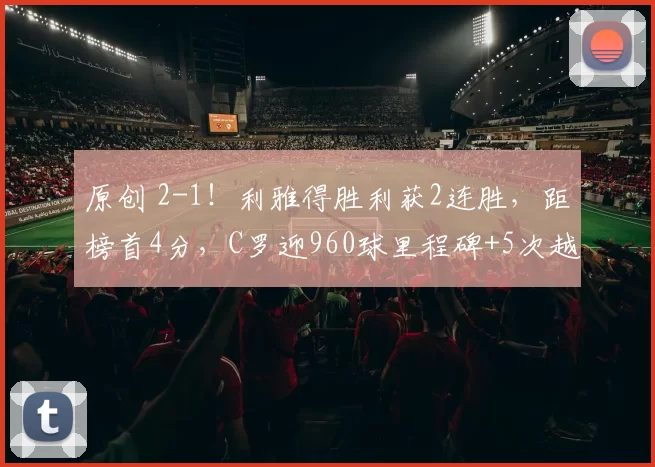 原创 2-1！利雅得胜利获2连胜，距榜首4分，C罗迎960球里程碑+5次越位