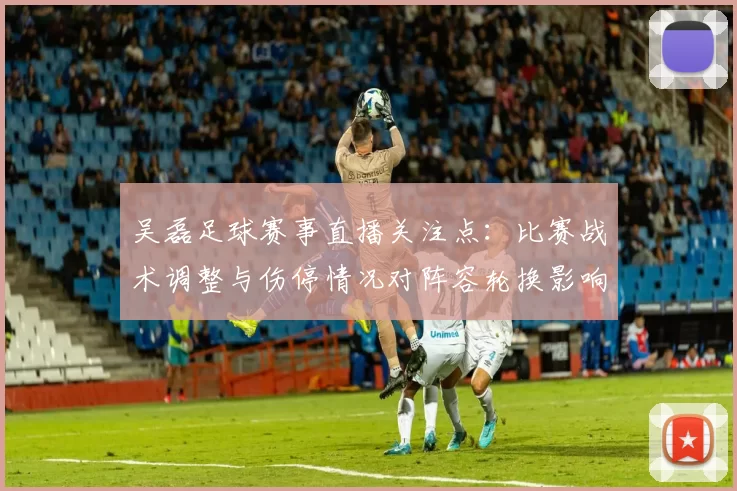 吴磊足球赛事直播关注点：比赛战术调整与伤停情况对阵容轮换影响