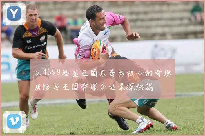 以4399洛克王国东哥为核心的奇境历险与王国智谋全记录探秘篇