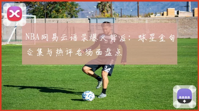 NBA网易云语录爆火背后：球星金句合集与热评名场面盘点
