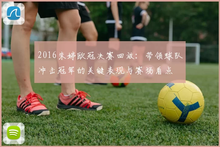 2016朱婷欧冠决赛回放：带领球队冲击冠军的关键表现与赛场看点