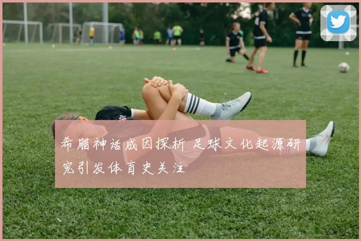 希腊神话成因探析 足球文化起源研究引发体育史关注