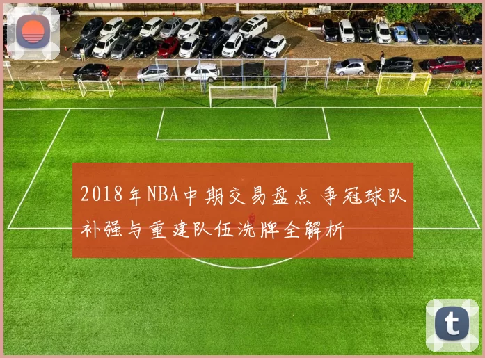 2018年NBA中期交易盘点 争冠球队补强与重建队伍洗牌全解析