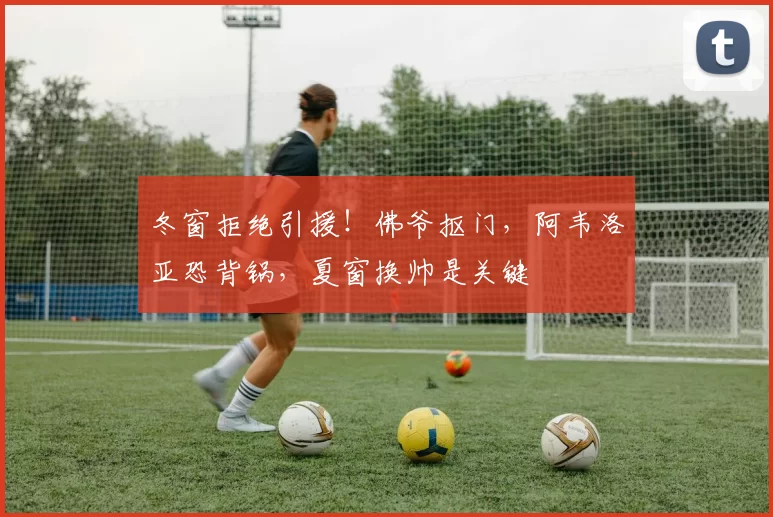 冬窗拒绝引援!佛爷抠门,阿韦洛亚恐背锅,夏窗换帅是关键
