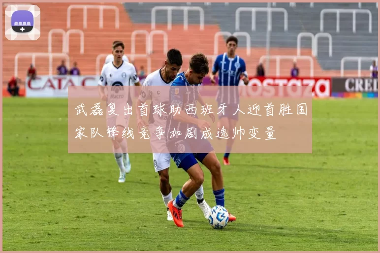 武磊复出首球助西班牙人迎首胜国家队锋线竞争加剧成选帅变量