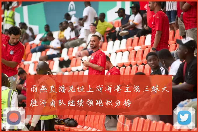 雨燕直播见证上海海港主场三球大胜河南队继续领跑积分榜