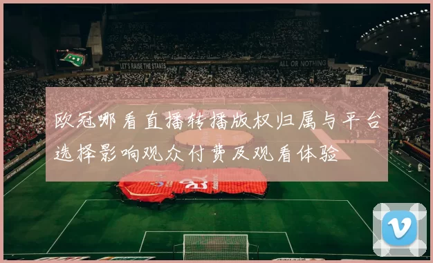 欧冠哪看直播转播版权归属与平台选择影响观众付费及观看体验